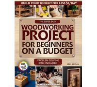 The Super Easy Woodworking Project for Beginners on a Budget: Build Your Own Toolkit for Less Than $3 a Day - A Practical Bible for Crafting Beautiful, Useful Home Projects Without Wasting Money