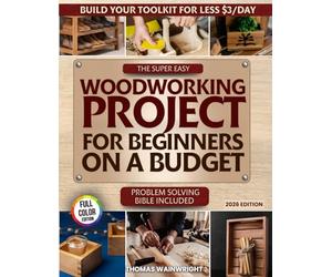 The Super Easy Woodworking Project for Beginners on a Budget: Build Your Own Toolkit for Less Than $3 a Day - A Practical Bible for Crafting Beautiful, Useful Home Projects Without Wasting Money
