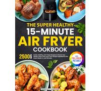 The Super Healthy 15-Minute Air Fryer Cookbook: Quick, Healthy, and Tasty Recipes to Boost Your Health, Save Time, and Turn Simple Ingredients into Great Meals in Just Minutes | Full Color Edition