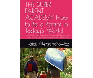 THE SUPER PARENT ACADEMY How to Be a Parent in Today’s World: A Practical Guide for parents, teachers, and educators who want to raise children with smile, dialogue, and purpose.