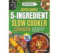 The Super Simple 5-Ingredient Slow Cooker Cookbook 2026: Cook Smarter, Eat Better, Live Easier with 30-Days Guide to Flavourful, No Stress Meals Anyone Can Make.