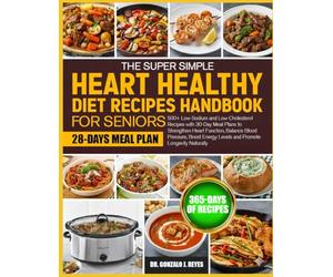 THE SUPER SIMPLE HEART HEALTHY DIET RECIPES HANDBOOK FOR SENIORS: 500+ Low-Sodium and Low-Cholesterol Recipes with 30-Day Meal Plans to Strengthen ... Energy Levels and Promote Longevity Naturally