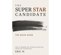 The Super STAR Candidate: The Quick Guide: How to Answer Any Interview Question Using the STAR Method