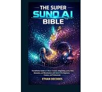 THE SUPER SUNO AI BIBLE: The Definitive Guide to AI Music Creation, Songwriting, Lyrics, Voice Generation, and Monetization with AI for Beginners, Creators, and Professionals