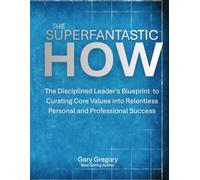 The SUPERFANTASTIC HOW: The Disciplined Leader's Blueprint to Curating Core Values into Relentless Personal and Professional Success.