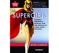 The Supergirls: Feminism, Fantasy, and the History of Comic Book Heroines
