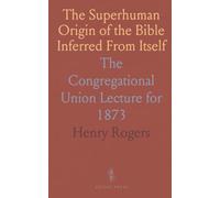 The Superhuman Origin of the Bible Inferred From Itself: The Congregational Union Lecture for 1873