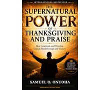 The Supernatural Power of Thanksgiving and Praise: How Gratitude and Worship Unlock Breakthrough and Victory
