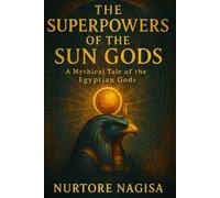THE SUPERPOWERS OF THE SUN GODS: A Mythical Tale of the Egyptian Gods