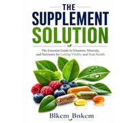 The Supplement Solution: The Essential Guide to Vitamins, Minerals, and Nutrients for Lasting Vitality and Peak Health