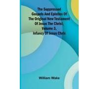 The Suppressed Gospels And Epistles Of The Original New Testament Of Jesus The Christ, Volume 3, Infancy Of Jesus Chris