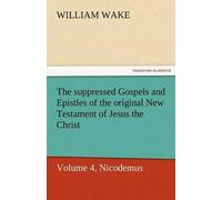 The Suppressed Gospels And Epistles Of The Original New Testament Of Jesus The Christ, Volume 4, Nicodemus