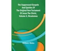 The Suppressed Gospels And Epistles Of The Original New Testament Of Jesus The Christ, Volume 4, Nicodemus