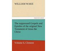 The Suppressed Gospels And Epistles Of The Original New Testament Of Jesus The Christ, Volume 6, Clement