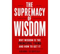 THE SUPREMACY OF WISDOM: Why Wisdom Is the Principal Thing and How to Get It