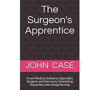 The Surgeons Apprentice: From Medical School To Specialist Surgeon And The Many Interesting Characters Met Along The Way