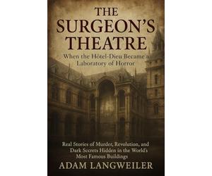 The Surgeon's Theatre: When the Hôtel-Dieu Became a Laboratory of Horror: Real Stories of Murder, Revolution, and Dark Secrets Hidden in the World's Most Famous Buildings