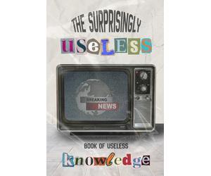 The Surprisingly Useless Book of Useless Knowledge: Dark, Disturbing & Slightly Unhinged Facts You’ll Wish You Didn’t Know
