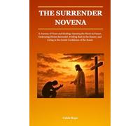THE SURRENDER NOVENA: A Journey of Trust and Healing: Opening the Heart in Prayer, Embracing Divine Surrender, Finding Rest in the Rosary, and Living in the Gentle Confidence of the Saints