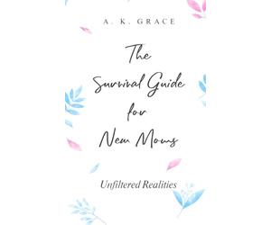 The Survival Guide for New Moms: Unfiltered Realities: An Honest and Supportive Guide for First-Time Moms to Embrace the Challenges and Joys of Motherhood