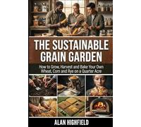 The Sustainable Grain Garden: How to Grow, Harvest and Bake Your Own Wheat, Corn and Rye on a Quarter Acre | Sustainable Small Plot Corn & Wheat Cultivation High Yield Secrets For Beginners