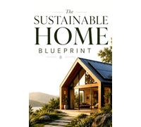 The Sustainable Home Blueprint: A Complete Guide to Creating an Eco-Friendly, Energy-Efficient Living Space