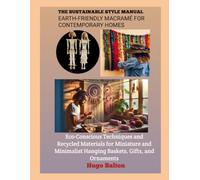 THE SUSTAINABLE STYLE MANUAL: EARTH-FRIENDLY MACRAMÉ FOR CONTEMPORARY HOMES: Eco-Conscious Techniques and Recycled Materials for Miniature and Minimalist Hanging Baskets, Gifts, and Ornaments
