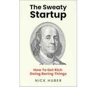 The Sweaty Startup: How to Get Rich Doing Boring Things - A Practical Business Roadmap for Entrepreneurs Building Wealth Through Proven Ideas