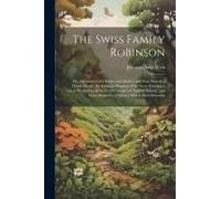 The Swiss Family Robinson: Or, Adventures Of A Father And Mother And Four Sons In A Desert Island; The Genuine Progress Of The Story Forming A Cl