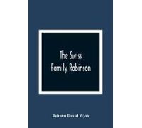 The Swiss Family Robinson, Or, The Adventures Of A Father And His Four Sons On A Desert Island