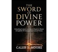 The Sword of Divine Power: Unleashing Scripture as a Battle Weapon to Shatter Strongholds and Command Supernatural Victory