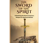 The Sword Of The Spirit: Unleashing The Word Of God As A Weapon For Spiritual Warfare