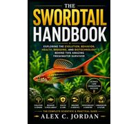 THE SWORDTAIL FISH: EXPLORING THE EVOLUTION, BEHAVIOR, HEALTH, BREEDING, AND BIOTECHNOLOGY BEHIND THIS AMAZING FRESHWATER SURVIVOR