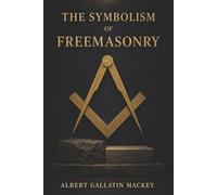 The Symbolism of Freemasonry: Ancient Mysteries, Masonic Rituals, and the Philosophy Hidden Within the Craft
