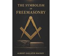 The Symbolism of Freemasonry: Ancient Mysteries, Masonic Rituals, and the Philosophy Hidden Within the Craft