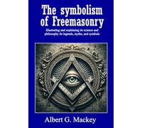 The Symbolism of Freemasonry: Illustrating and Explaining its Science and Philosophy, its Legends, Myths and Symbols