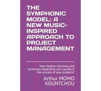 The Symphonic Model: A New Music-Inspired Approach to Project Management: How rhythm, harmony, and orchestral leadership can transform the success of your projects?