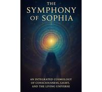 The Symphony of Sophia: An Integrated Cosmology of Consciousness, Light, and the Living Universe