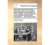 The Syntax Of The French Tongue Reduced To Practice, By A Series Of Rules, Examples, And Exercises: To Which Is Added, A Select Collection Of Curious
