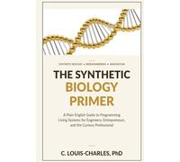 The Synthetic Biology Primer: A Plain English Guide to Programming Living Systems for Engineers, Entrepreneurs, and the Curious Professional