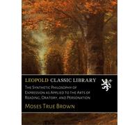 The Synthetic Philosophy of Expression as Applied to the Arts of Reading, Oratory, and Personation