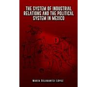 THE SYSTEM OF INDUSTRIAL RELATIONS AND THE POLITICAL SYSTEM IN MEXICO
