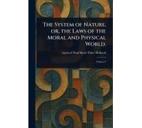 The System Of Nature, Or, The Laws Of The Moral And Physical World.