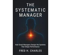 THE SYSTEMATIC MANAGER: How Great Managers Design the Systems That Shape Performance