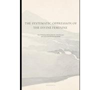 The Systematic Oppression of the Divine Feminine: How Patriarchy Silences Women, Distorts Love, and Demonizes the Sacred Female