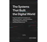 The Systems That Built the Digital World: From Foundational IT Architectures to Platform Power - How Core Systems Shaped Markets, Technology, and Global Infrastructure
