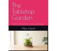 The Tabletop Garden: A Beginner's Guide to Mini Indoor Gardens - 30 Easy Projects with Succulents, Terrariums, Herbs, Zen Gardens & Air Plants
