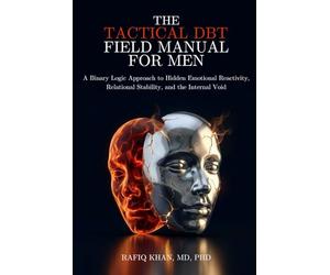 The Tactical DBT Field Manual for Men: A Binary Logic Approach to Hidden Emotional Reactivity, Relational Stability, and the Internal Void
