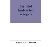 The Tailed Head-Hunters Of Nigeria; An Account Of An Official's Seven Years' Experience In The Northern Nigerian Pagan Belt, And A Description Of The Manners, Habits, And Customs Of Some Of Its Native
