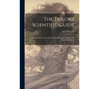 The Tailor's Scientific Guide; Being A Mathematical Principle For Balancing, Drafting, And Cutting Pantaloons